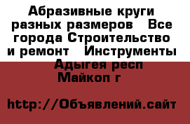 Абразивные круги разных размеров - Все города Строительство и ремонт » Инструменты   . Адыгея респ.,Майкоп г.